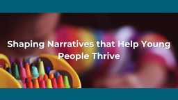 Shaping Narratives that Help Young People Thrive
