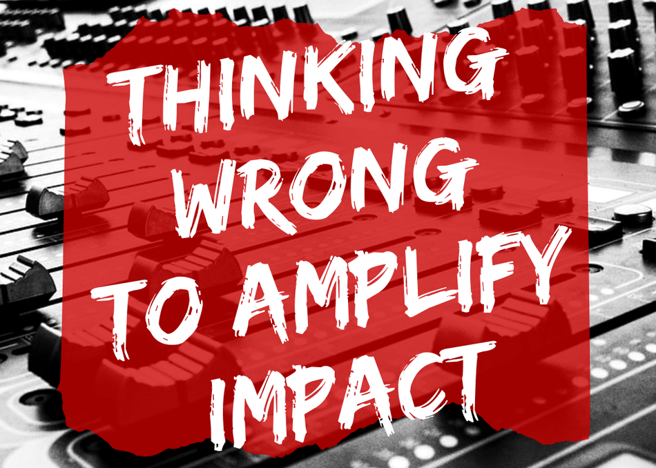Thinking Wrong to Amplify Impact