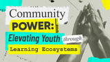 Community Power: Elevating Youth Through Learning Ecosystems