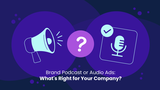 Brand Podcast or Audio Ads: What's Right for Your Company?