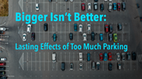 Bigger Isn’t Better: Lasting Effects of Too Much Parking