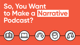 So You Want to Make a Narrative Podcast?