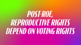 Post-Roe, Reproductive Rights Depend on Voting Rights